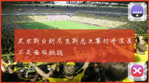 皮尔斯分析尼克斯总决赛对手深度不足面临挑战