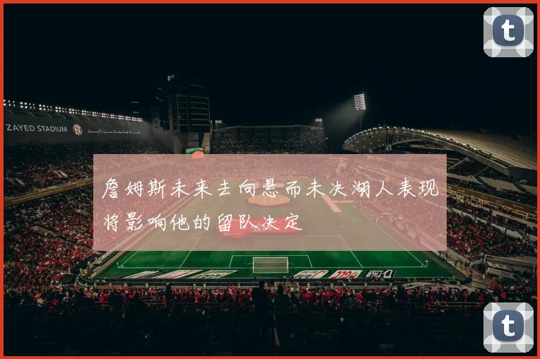 詹姆斯未来去向悬而未决湖人表现将影响他的留队决定