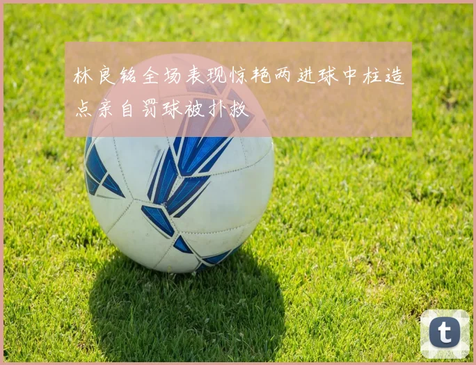 林良铭全场表现惊艳两进球中柱造点亲自罚球被扑救