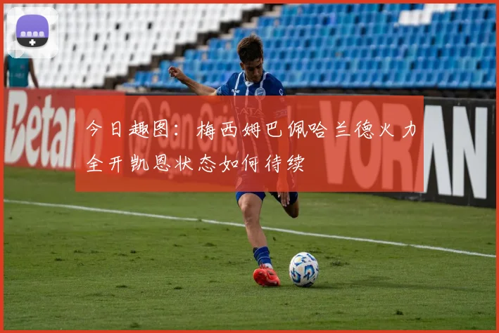 今日趣图：梅西姆巴佩哈兰德火力全开凯恩状态如何待续