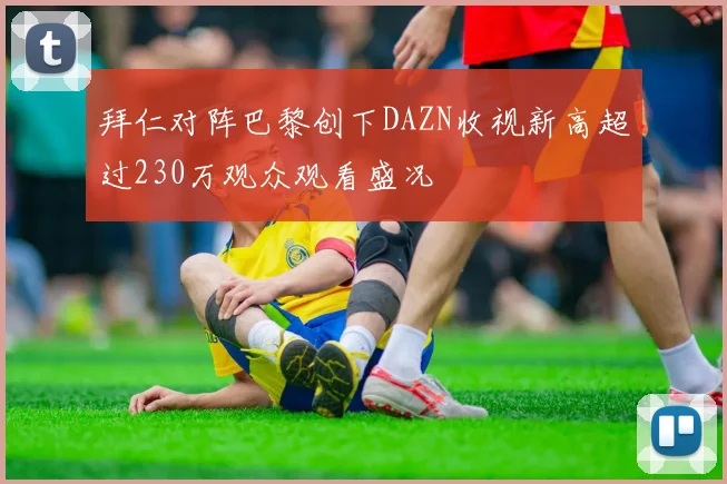 拜仁对阵巴黎创下DAZN收视新高超过230万观众观看盛况