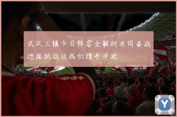 武汉三镇今日阵容全解析共同奋战迎接挑战让我们携手并进