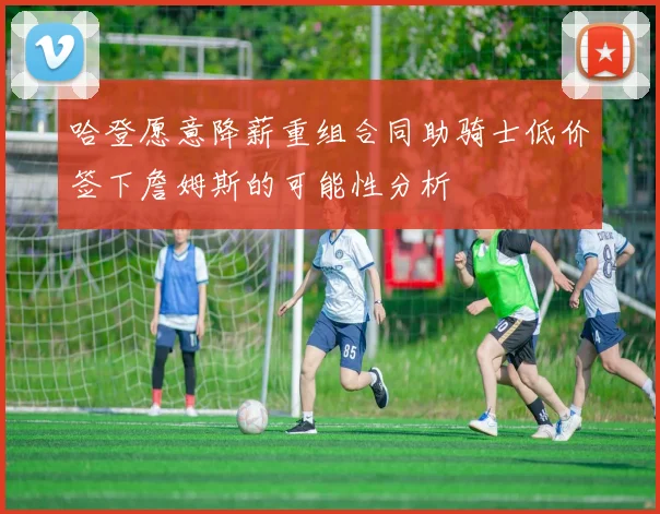 哈登愿意降薪重组合同助骑士低价签下詹姆斯的可能性分析
