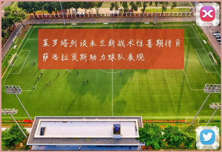 莱罗塔列谈米兰新战术惊喜期待贡萨洛拉莫斯助力球队表现