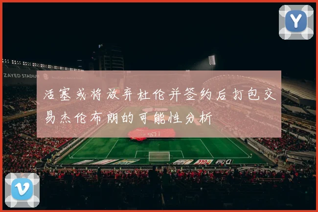 活塞或将放弃杜伦并签约后打包交易杰伦布朗的可能性分析