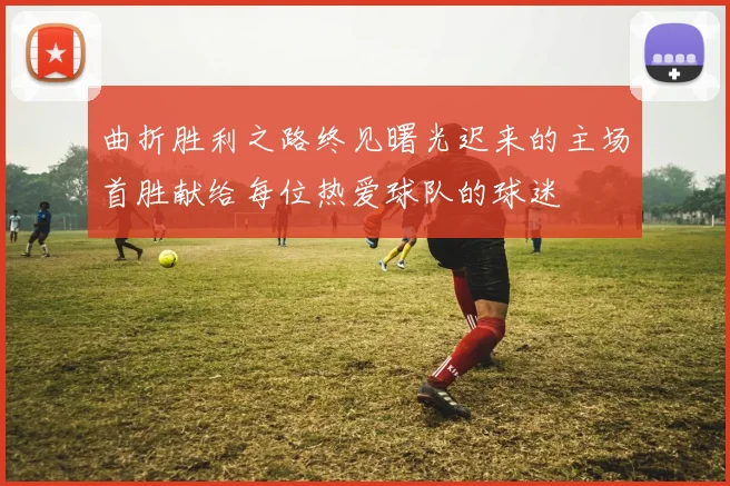 曲折胜利之路终见曙光迟来的主场首胜献给每位热爱球队的球迷