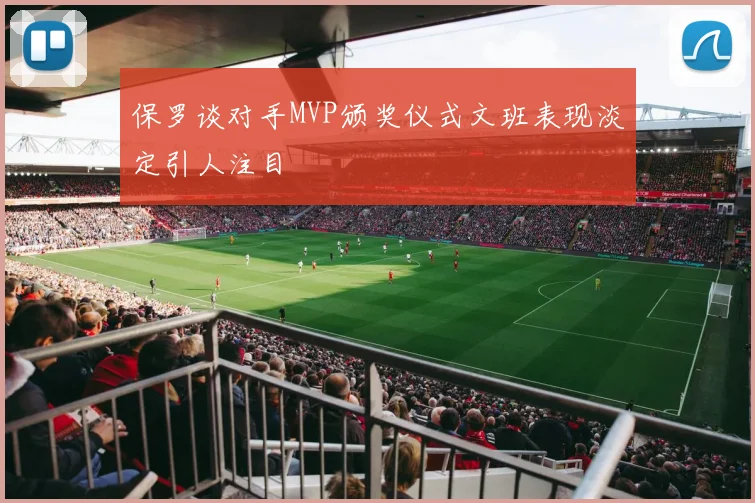 保罗谈对手MVP颁奖仪式文班表现淡定引人注目
