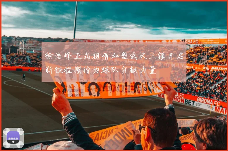 徐浩峰正式租借加盟武汉三镇开启新征程期待为球队贡献力量